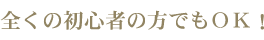 全くの初心者の方でもＯＫ！