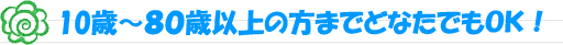 10歳～80歳以上の方までどなたでもＯＫ！