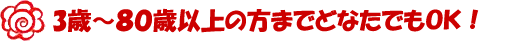 3歳～８０歳以上の方までどなたでもＯＫ！